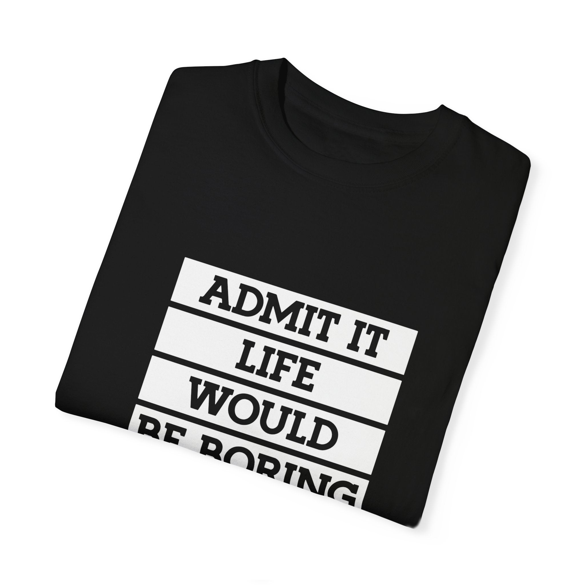 Admit It Unisex T-Shirt - Life Would Be Boring Without Me